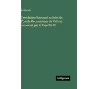 Catéchisme Raisonné au Suiet du Concile Oecuménique du Vatican convoqué par le Pape Pie IX