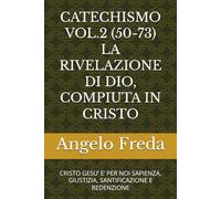 CATECHISMO VOL.2 (50-73) LA RIVELAZIONE DI DIO, COMPIUTA IN CRISTO: CRISTO GESU’ E’ PER NOI SAPIENZA, GIUSTIZIA, SANTIFICAZIONE E REDENZIONE