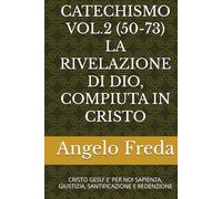 CATECHISMO VOL.2 (50-73) LA RIVELAZIONE DI DIO, COMPIUTA IN CRISTO: CRISTO GESU’ E’ PER NOI SAPIENZA, GIUSTIZIA, SANTIFICAZIONE E REDENZIONE