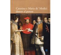 Caterina e Maria de' Medici: donne al potere. Firenze celebra il mito i due regine di Francia. Ediz. illustrata