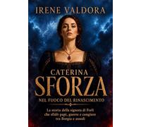 Caterina Sforza nel fuoco del Rinascimento: La storia della signora di Forlì che sfidò papi, guerre e congiure tra Borgia e assedi