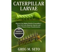 CATERPILLAR LARVAE: Discover the Hidden World of Caterpillars - Their Life Cycle, Behavior, Species, and Role in Nature’s Great Transformation.