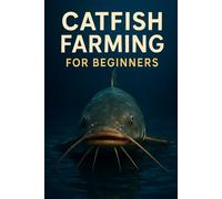Catfish Farming for Beginners: The Complete Step-by-Step Guide to Starting a Profitable Commercial Catfish Farm | Business Plan, Pond & RAS Management, Harvesting, Processing, and Marketing Strategies