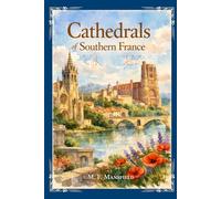 Cathedrals of Southern France: A Historic Journey Through Gothic Masterpieces, Romanesque Churches, and the Sacred Heritage With Original Illustrations