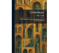 Cathedrals: With 74 Illustrations by Photographic Reproductions and Seventy-Four Drawings