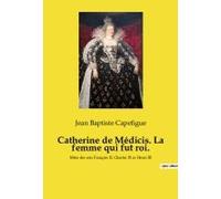 Catherine De Médicis. La Femme Qui Fut Roi.