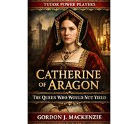 Catherine of Aragon: The Queen Who Would Not Yield