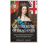 Catherine of Braganza: Queen of England and the Portuguese Princess Who Shaped History: The Untold Story of the Princess Who Bridged Two Nations and Helped Forge the British Empire