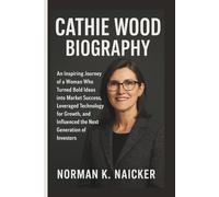 CATHIE WOOD BIOGRAPHY: An Inspiring Journey of a Woman Who Turned Bold Ideas into Market Success, Leveraged Technology for Growth, and Influenced the Next Generation of Investors