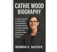 CATHIE WOOD BIOGRAPHY: An Inspiring Journey of a Woman Who Turned Bold Ideas into Market Success, Leveraged Technology for Growth, and Influenced the Next Generation of Investors