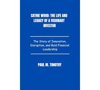 Cathie Wood: The Life and Legacy of a Visionary Investor: The Story of Innovation, Disruption, and Bold Financial Leadership
