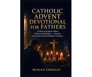 CATHOLIC ADVENT DEVOTIONAL FOR FATHERS: 28 Days of Scripture, Silence, and Sacred Fatherhood - A Journey to Lead Your Family Well Before Christmas