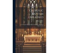 Catholic Baptism Explained: Or, Thoughts On The Ground, And Extent, Of Baptismal Administration
