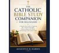 CATHOLIC BIBLE STUDY COMPANION FOR BEGINNERS: A Step-by-Step Guide to Exploring All 73 Books of the Bible, Understanding God’s Word, and Growing in the Catholic Faith
