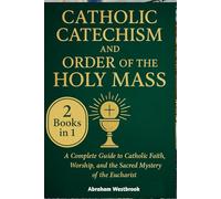 Catholic Catechism and Order of the Holy Mass: A Complete Guide to Catholic Faith, Worship, and the Sacred Mystery of the Eucharist