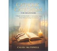 Catholic Catechism for Beginners: A Simple and Clear Guide to Understanding Catholic Beliefs Without Feeling Overwhelmed