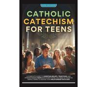 Catholic Catechism for Teens: A Complete Guide to Christian Beliefs, Traditions and Strengthening Faith with Everything You Need to Know in Simple Terms to Deepen Your Relationship with God