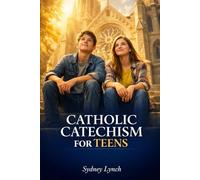 Catholic Catechism for Teens: Unlock Your Faith - Everything Young Catholics Must Know About Doctrine, Prayer & Salvation Explained Simply