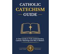Catholic Catechism Guide: A Simple and Clear Guide to Fully Understanding Catholic Teachings, What Catholics Believe, Why It Matters, and How to Live the Catholic Faith Every Day