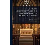 Catholic Christianity And The Modern World; A Course Of Sermons