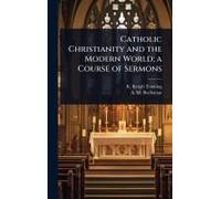 Catholic Christianity And The Modern World; A Course Of Sermons