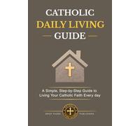 CATHOLIC DAILY LIVING GUIDE: Practical Catholic Habits, Daily Spiritual Practices, and Simple Routines for Living Your Faith with Consistency, Peace, and Purpose in Everyday Life