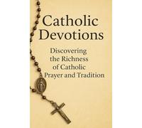 Catholic Devotions: Discovering the Richness of Catholic Prayer and Tradition