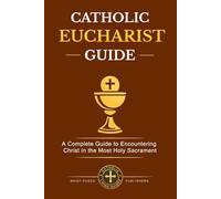 Catholic Eucharist Guide: How to Understand the Real Presence, Prepare for Holy Communion, Experience the Mass More Deeply, and Grow Through Eucharistic Adoration, Prayer, and Reflection