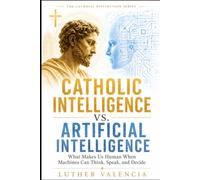 Catholic Intelligence vs. Artificial Intelligence: What Makes Us Human When Machines Can Think, Speak, and Decide
