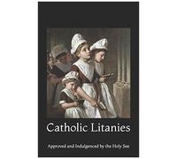 Catholic Litanies: Approved And Indulgenced By The Holy See