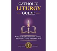 CATHOLIC LITURGY GUIDE: A Clear and Complete Step-by-Step Guide to How the Catholic Liturgy Works, What it Means, and How it Can Transform Your Spiritual Life