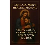 Catholic Men's Healing Manual: Thirty Days to Become the Man God Created You to Be