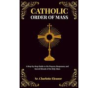 Catholic Order of Mass: A Step-by-Step Guide to the Prayers, Responses, and Sacred Rituals of the Holy Mass