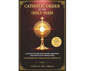 Catholic Order of the Holy Mass: A Complete Guide with Prayers, Responses, and Step-by-Step Instructions for Newcomers and Those Rekindling their ... to the Missal and the Church’s Catechism