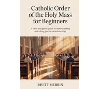 Catholic Order of the Holy Mass for Beginners: A Clear and Gentle Guide to Understanding and Taking Part in Sacred Worship