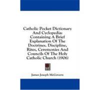 Catholic Pocket Dictionary and Cyclopedia: Containing a Brief Explanation of the Doctrines. Discipline, Rites, Ceremonies and Councils of the Holy Cat