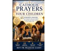 Catholic Prayers for Your Children: 45 Powerful Prayers for Protection, Success in School, Strong Faith, and God’s Guidance in Every Stage of Life