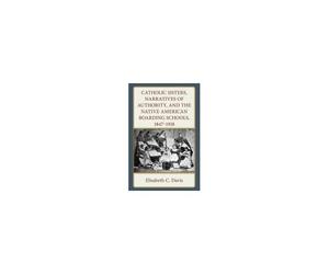 Catholic Sisters, Narratives Of Authority, And The Native American Boarding Schools, 1847-1918