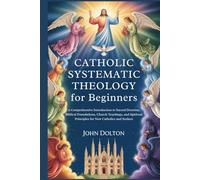 Catholic Systematic Theology for Beginners: A Comprehensive Introduction to Sacred Doctrine, Biblical Foundations, Church Teachings, and Spiritual Principles for New Catholics