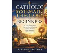 Catholic Systematic Theology for Beginners: An Easy Introduction to Doctrine, Church Teaching, Scripture, Tradition, Faith Foundations, and Christian Living