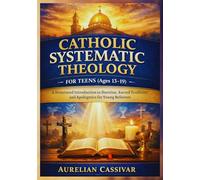 Catholic Systematic Theology for Teens (Ages 13-19): A Structured Introduction to Doctrine, Sacred Tradition, and Apologetics for Young Believers