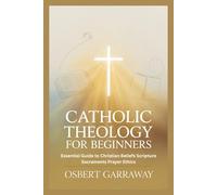CATHOLIC THEOLOGY FOR BEGINNERS: Essential Guide to Christian Beliefs Scripture Sacraments Prayer Ethics