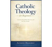 Catholic Theology for Beginners: Understanding Belief, Doctrine, and the Life of Faith