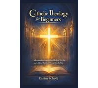 Catholic Theology for Beginners: Understanding Foundational Beliefs, Worship and a Life of Faith and Virtue Step by Step