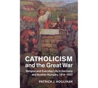 Catholicism And The Great War: Religion And Everyday Life In Germany And Austria-Hungary, 1914-1922 (Studies In The Social And Cultural History Of Modern Warfare) (Hardcover) Patrick F Houlihan, (Aute