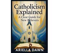 Catholicism Explained: A Clear Guide for New Believers: "A Simple and Comprehensive Introduction to Catholic Beliefs, Practices, and Traditions for Beginners"
