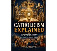 Catholicism Explained: A Global Beginner’s Guide to the Mass, the Sacraments, and Life in the Catholic Church