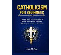 Catholicism For Beginners: A practical guide to understanding the Catholic Faith, Beliefs, traditions and History of the church for adults and kids