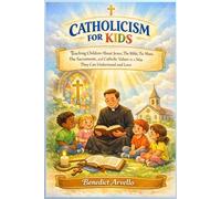 CATHOLICISM FOR KIDS: Teaching Children About Jesus, The Bible, The Mass, The Sacraments, and Catholic Values in a Way They Can Understand and Love