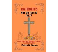 CATHOLICS WHY DO YOU DO THAT?: Questions and Answers on the Catholic Faith.